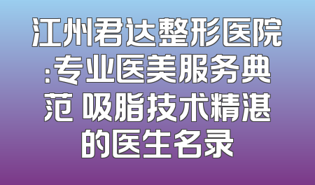 江州君达整形医院：专业医美服务典范 吸脂技术精湛的医生名录