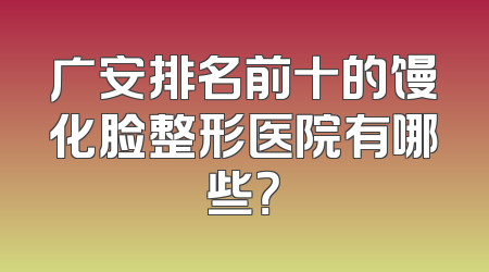 广安排名前十的馒化脸整形医院有哪些？