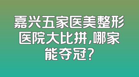 嘉兴五家医美整形医院大比拼，哪家能夺冠？