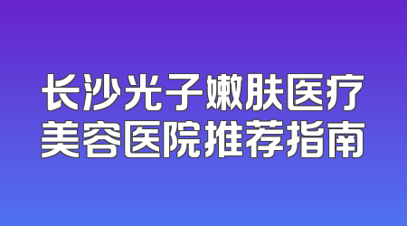 长沙光子嫩肤医疗美容医院推荐指南