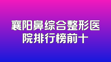 襄阳鼻综合整形医院排行榜前十