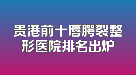 贵港前十唇腭裂整形医院排名出炉