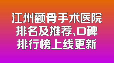 江州颧骨手术医院排名及推荐、口碑排行榜上线更新