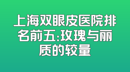 上海双眼皮医院排名前五：玫瑰与丽质的较量