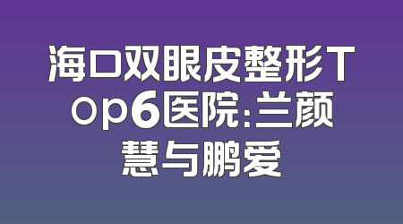 海口双眼皮整形Top6医院：兰颜慧与鹏爱