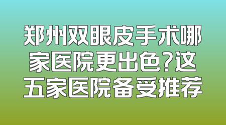 郑州双眼皮手术哪家医院更出色？这五家医院备受推荐