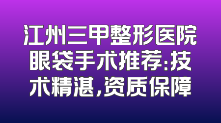 江州三甲整形医院眼袋手术推荐：技术精湛，资质保障