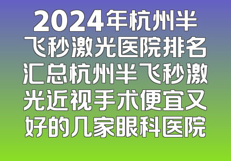 2024年杭州半飞秒激光医院排名汇总杭州半飞秒激光近视手术便宜又好的几家眼科医院