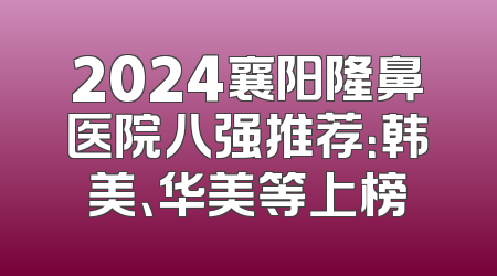2024襄阳隆鼻医院八强推荐：韩美、华美等上榜