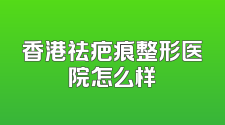 香港祛疤痕整形医院怎么样