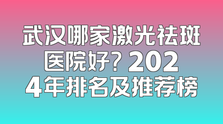 武汉哪家激光祛斑医院好？ 2024年排名及推荐榜