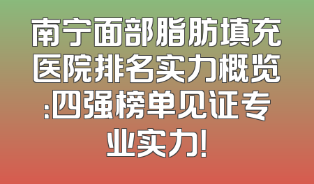南宁面部脂肪填充医院排名实力概览：四强榜单见证专业实力！
