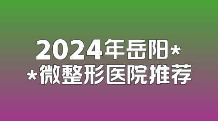 2024年岳阳**微整形医院推荐