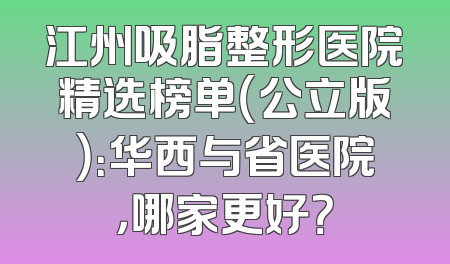 江州吸脂整形医院精选榜单（公立版）：华西与省医院，哪家更好？