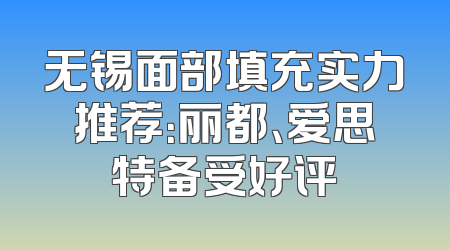 无锡面部填充实力推荐：丽都、爱思特备受好评
