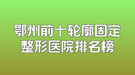 鄂州前十轮廓固定整形医院排名榜