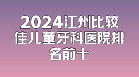 2024江州比较佳儿童牙科医院排名前十