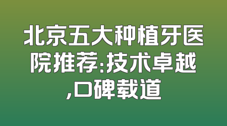 北京五大种植牙医院推荐：技术卓越，口碑载道