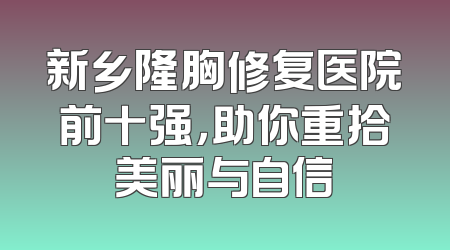 新乡隆胸修复医院前十强，助你重拾美丽与自信