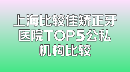 上海比较佳矫正牙医院TOP5公私机构比较
