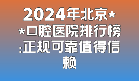 2024年北京**口腔医院排行榜：正规可靠值得信赖