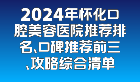 2024年怀化口腔美容医院推荐排名、口碑推荐前三、攻略综合清单