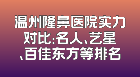 温州隆鼻医院实力对比：名人、艺星、百佳东方等排名