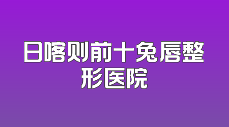 日喀则前十兔唇整形医院