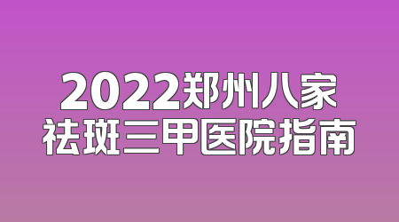 2022郑州八家祛斑三甲医院指南
