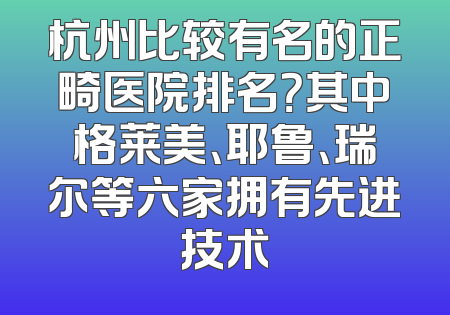 杭州比较有名的正畸医院排名？其中格莱美、耶鲁、瑞尔等六家拥有先进技术