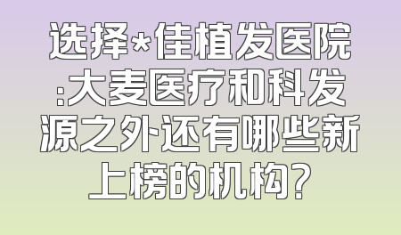 选择*佳植发医院：大麦医疗和科发源之外还有哪些新上榜的机构？