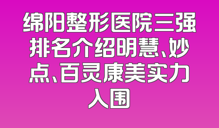 绵阳整形医院三强排名介绍明慧、妙点、百灵康美实力入围