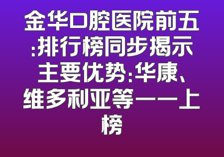 金华口腔医院前五：排行榜同步揭示主要优势：华康、维多利亚等一一上榜