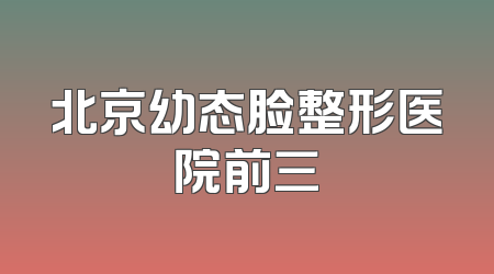 北京幼态脸整形医院前三