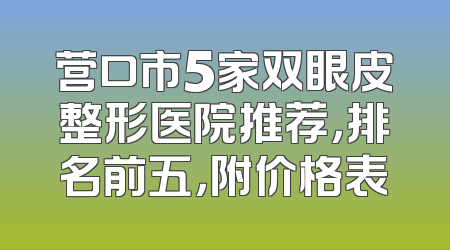 营口市5家双眼皮整形医院推荐，排名前五，附价格表