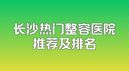 长沙热门整容医院推荐及排名
