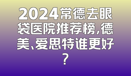2024常德去眼袋医院推荐榜，德美、爱思特谁更好？