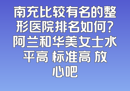 南充比较有名的整形医院排名如何？阿兰和华美女士水平高 标准高 放心吧