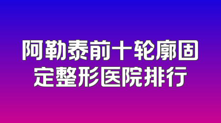 阿勒泰前十轮廓固定整形医院排行