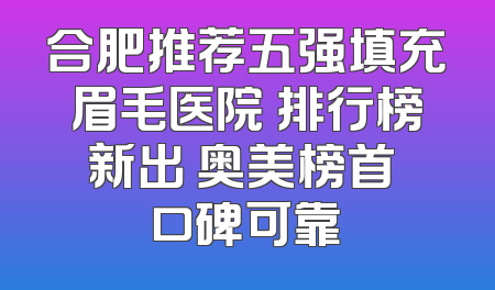合肥推荐五强填充眉毛医院 排行榜新出 奥美榜首 口碑可靠