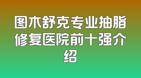 图木舒克专业抽脂修复医院前十强介绍