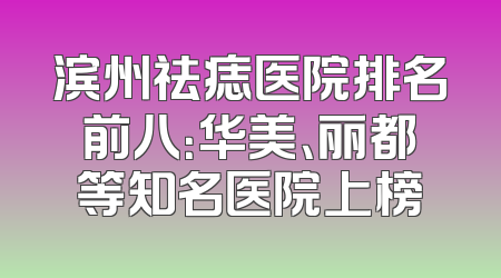 滨州祛痣医院排名前八：华美、丽都等知名医院上榜