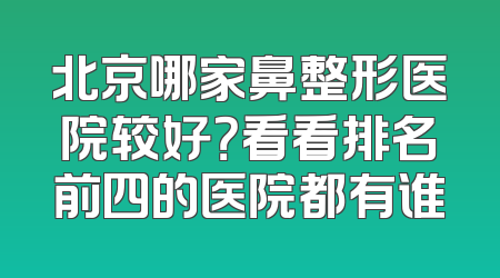 北京哪家鼻整形医院较好？看看排名前四的医院都有谁