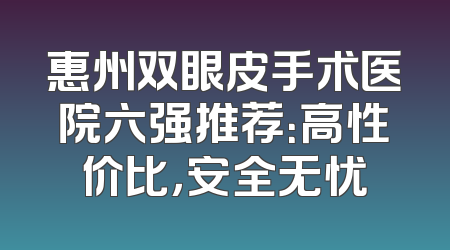 惠州双眼皮手术医院六强推荐：高性价比，安全无忧