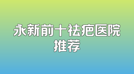 永新前十祛疤医院推荐