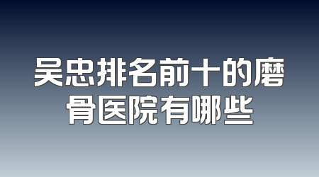 吴忠排名前十的磨骨医院有哪些