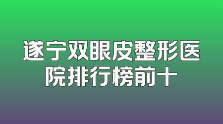 遂宁双眼皮整形医院排行榜前十