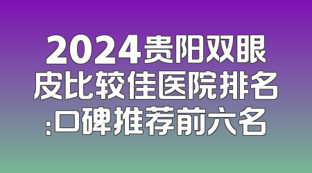 2024贵阳双眼皮比较佳医院排名：口碑推荐前六名