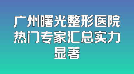 广州曙光整形医院热门专家汇总实力显著