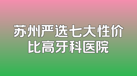 苏州严选七大性价比高牙科医院